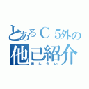 とあるＣ５外の他己紹介（晒し合い）