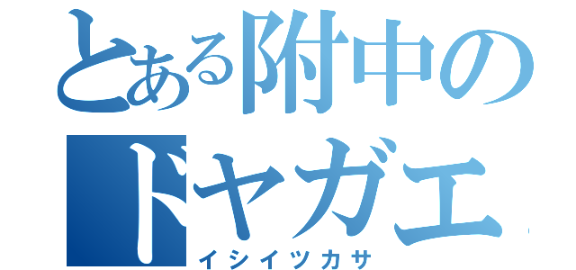 とある附中のドヤガエル（イシイツカサ）