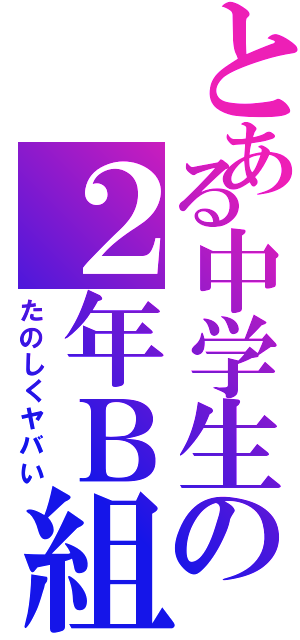 とある中学生の２年Ｂ組（たのしくヤバい）