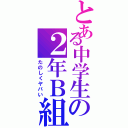 とある中学生の２年Ｂ組（たのしくヤバい）