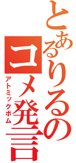 とあるりるのコメ発言（アトミックボム）