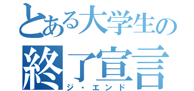 とある大学生の終了宣言（ジ・エンド）