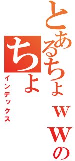 とあるちょｗｗのちょ（インデックス）