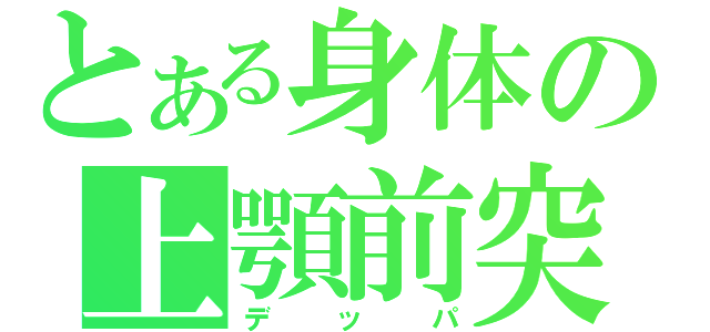 とある身体の上顎前突（デッパ）