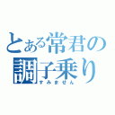 とある常君の調子乗り（すみません）