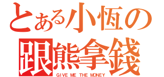 とある小恆の跟熊拿錢（ＧＩＶＥ ＭＥ ＴＨＥ ＭＯＮＥＹ）