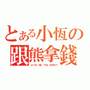 とある小恆の跟熊拿錢（ＧＩＶＥ ＭＥ ＴＨＥ ＭＯＮＥＹ）