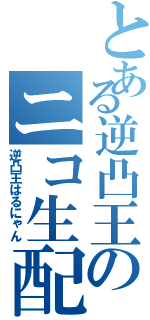 とある逆凸王のニコ生配信（逆凸王はるにゃん）