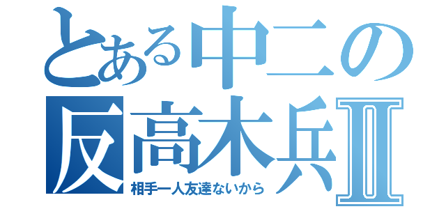 とある中二の反高木兵Ⅱ（相手一人友達ないから）