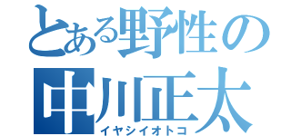 とある野性の中川正太（イヤシイオトコ）