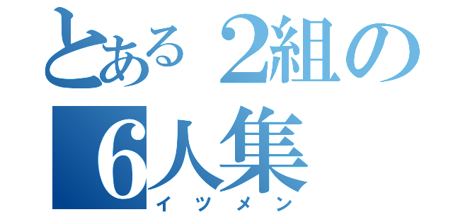 とある２組の６人集（イツメン）