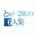 とある２組の６人集（イツメン）