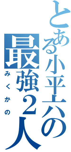 とある小平六の最強２人（みくかの）