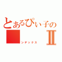 とあるぴぃ子のⅡ（インデックス）