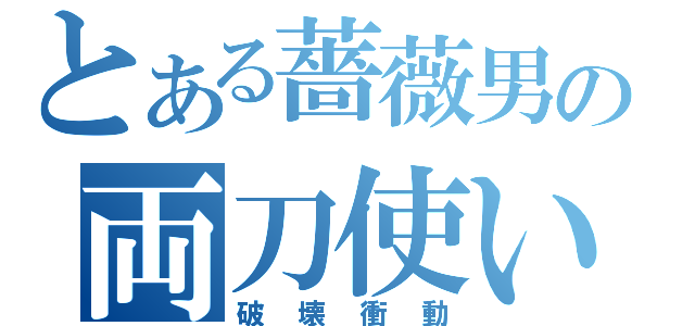 とある薔薇男の両刀使い（破壊衝動）