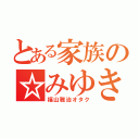 とある家族の☆みゆき（福山雅治オタク）