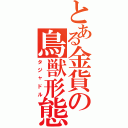 とある金貨の鳥獣形態（タジャドル）