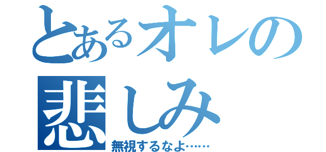 とあるオレの悲しみ（無視するなよ……）