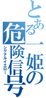 とある一姫の危険信号（シグナルイエロー）