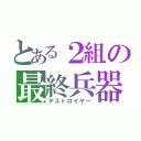 とある２組の最終兵器（デストロイヤー）