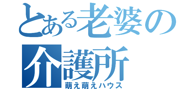 とある老婆の介護所（萌え萌えハウス）