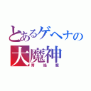 とあるゲヘナの大魔神（青焔魔）