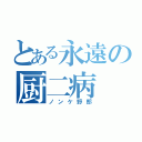 とある永遠の厨二病（ノンケ野郎）