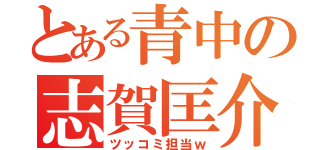 とある青中の志賀匡介（ツッコミ担当ｗ）