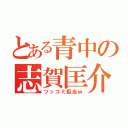 とある青中の志賀匡介（ツッコミ担当ｗ）