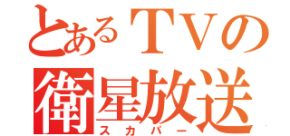 とあるＴＶの衛星放送（スカパー）