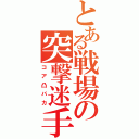 とある戦場の突撃迷手（コア凸バカ）