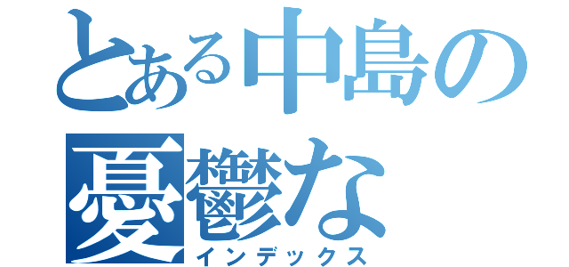 とある中島の憂鬱な（インデックス）