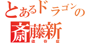 とあるドラゴンの斎藤新（依存症）