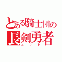 とある騎士団の長剣勇者（ユウト）