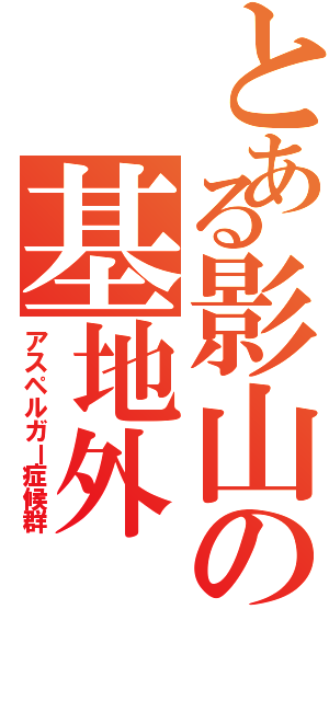 とある影山の基地外（アスペルガー症候群）