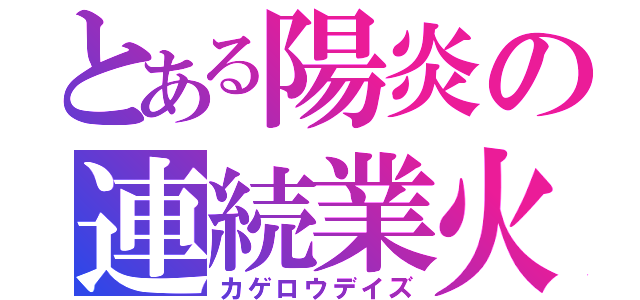 とある陽炎の連続業火（カゲロウデイズ）