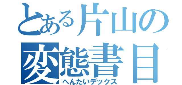 とある片山の変態書目録（へんたいデックス）