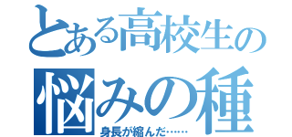 とある高校生の悩みの種（身長が縮んだ……）