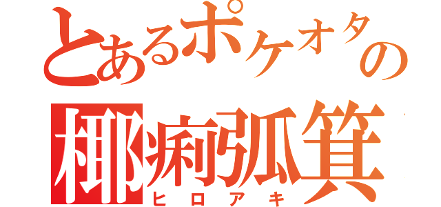 とあるポケオタの椰痢弧箕（ヒロアキ）