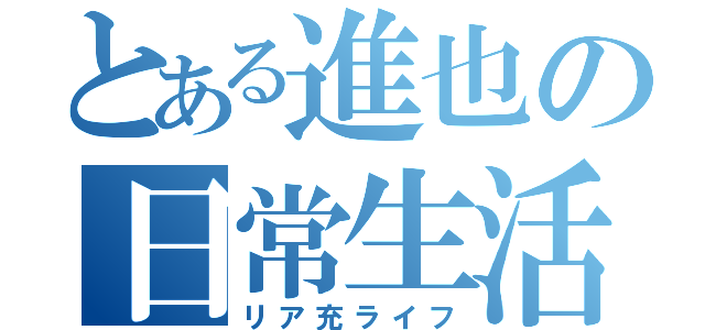 とある進也の日常生活（リア充ライフ）