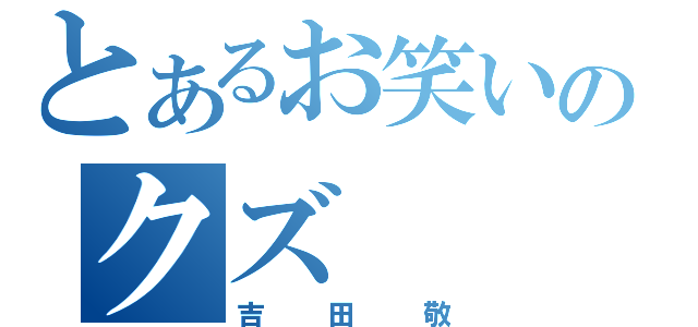 とあるお笑いのクズ（吉田敬）