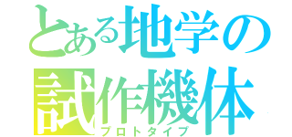とある地学の試作機体（プロトタイプ）