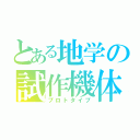 とある地学の試作機体（プロトタイプ）