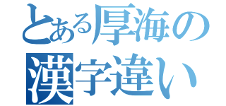 とある厚海の漢字違い（）