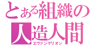 とある組織の人造人間（エヴァンゲリオン）