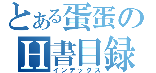 とある蛋蛋のＨ書目録（インデックス）