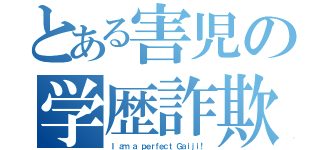 とある害児の学歴詐欺（Ｉ ａｍ ａ ｐｅｒｆｅｃｔ Ｇａｉｊｉ！）