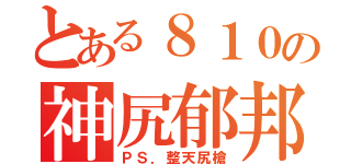 とある８１０の神尻郁邦（ＰＳ．整天尻槍）