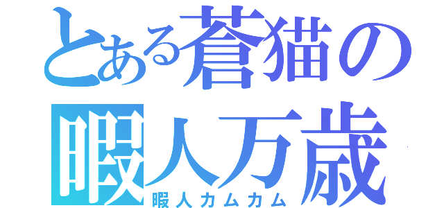 とある蒼猫の暇人万歳（暇人カムカム）