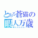 とある蒼猫の暇人万歳（暇人カムカム）